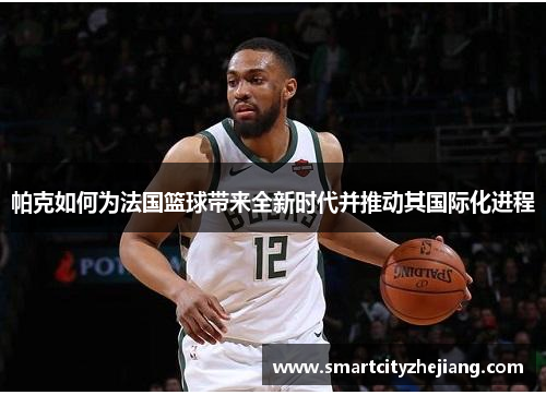 帕克如何为法国篮球带来全新时代并推动其国际化进程